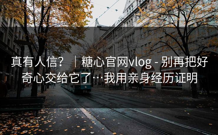 真有人信？｜糖心官网vlog - 别再把好奇心交给它了…我用亲身经历证明