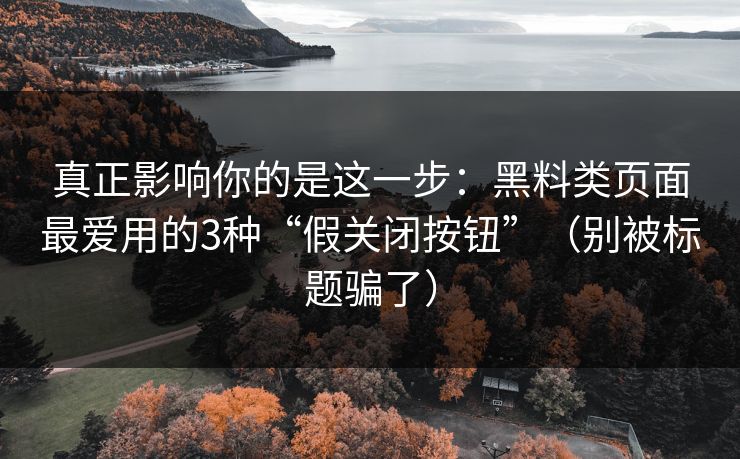 真正影响你的是这一步：黑料类页面最爱用的3种“假关闭按钮”（别被标题骗了）
