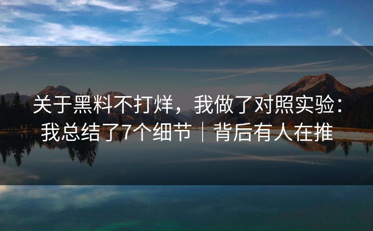 关于黑料不打烊，我做了对照实验：我总结了7个细节｜背后有人在推