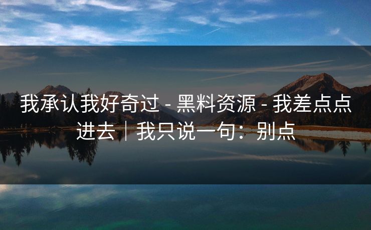 我承认我好奇过 - 黑料资源 - 我差点点进去｜我只说一句：别点