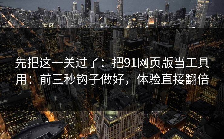 先把这一关过了：把91网页版当工具用：前三秒钩子做好，体验直接翻倍