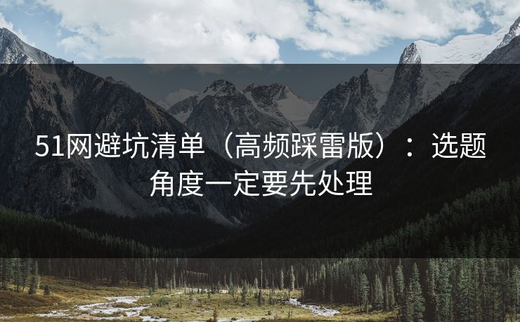 51网避坑清单（高频踩雷版）：选题角度一定要先处理