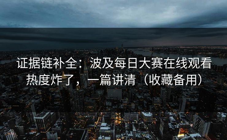 证据链补全：波及每日大赛在线观看热度炸了，一篇讲清（收藏备用）