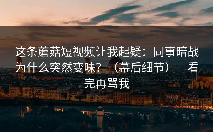 这条蘑菇短视频让我起疑：同事暗战为什么突然变味？（幕后细节）｜看完再骂我