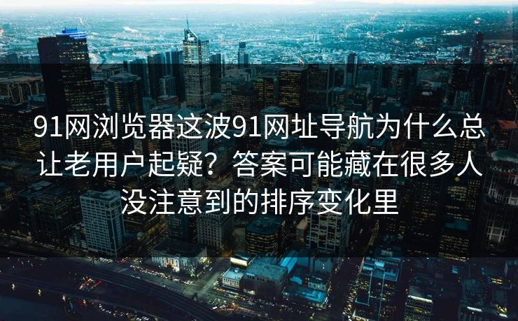 91网浏览器这波91网址导航为什么总让老用户起疑？答案可能藏在很多人没注意到的排序变化里