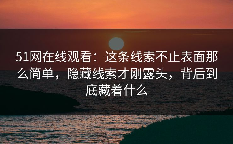 51网在线观看：这条线索不止表面那么简单，隐藏线索才刚露头，背后到底藏着什么